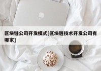 区块链公司开发模式[区块链技术开发公司有哪家]