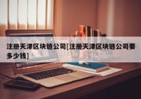 注册天津区块链公司[注册天津区块链公司要多少钱]