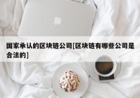 国家承认的区块链公司[区块链有哪些公司是合法的]