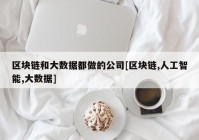 区块链和大数据都做的公司[区块链,人工智能,大数据]