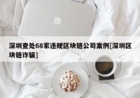 深圳查处68家违规区块链公司案例[深圳区块链诈骗]