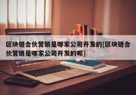 区块链合伙营销是哪家公司开发的[区块链合伙营销是哪家公司开发的呢]