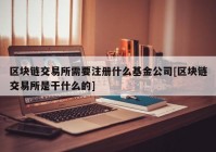 区块链交易所需要注册什么基金公司[区块链交易所是干什么的]