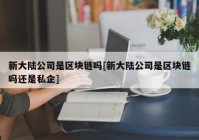 新大陆公司是区块链吗[新大陆公司是区块链吗还是私企]