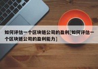 如何评估一个区块链公司的盈利[如何评估一个区块链公司的盈利能力]