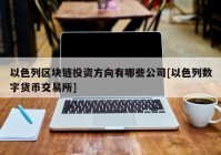 以色列区块链投资方向有哪些公司[以色列数字货币交易所]