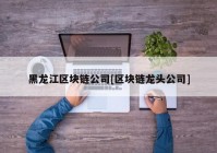 黑龙江区块链公司[区块链龙头公司]