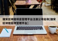 雄安区块链项目管理平台注册公司名称[雄安区块链监理管理平台]
