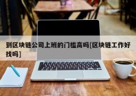 到区块链公司上班的门槛高吗[区块链工作好找吗]