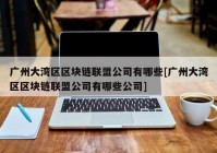 广州大湾区区块链联盟公司有哪些[广州大湾区区块链联盟公司有哪些公司]